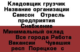 Кладовщик-грузчик › Название организации ­ Самсон › Отрасль предприятия ­ Снабжение › Минимальный оклад ­ 27 000 - Все города Работа » Вакансии   . Чувашия респ.,Порецкое. с.